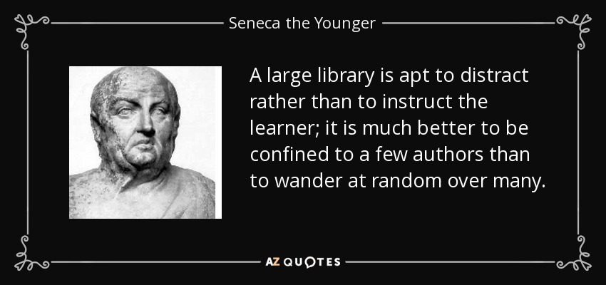 A large library is apt to distract rather than to instruct the learner; it is much better to be confined to a few authors than to wander at random over many. - Seneca the Younger