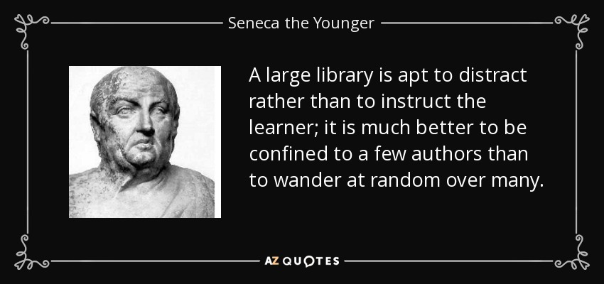 A large library is apt to distract rather than to instruct the learner; it is much better to be confined to a few authors than to wander at random over many. - Seneca the Younger