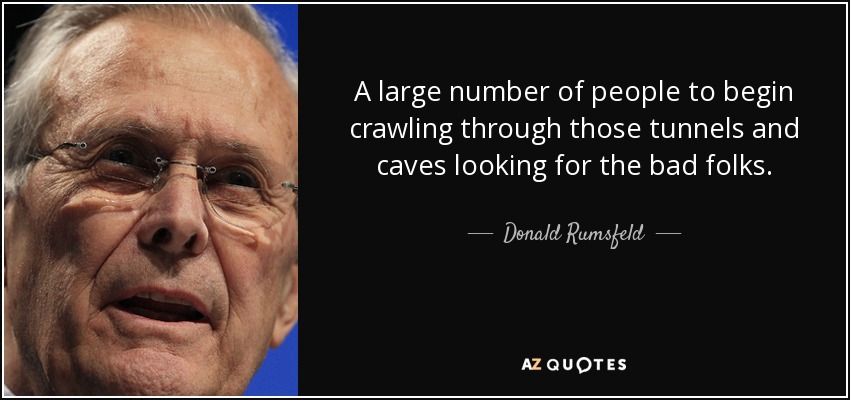 A large number of people to begin crawling through those tunnels and caves looking for the bad folks. - Donald Rumsfeld