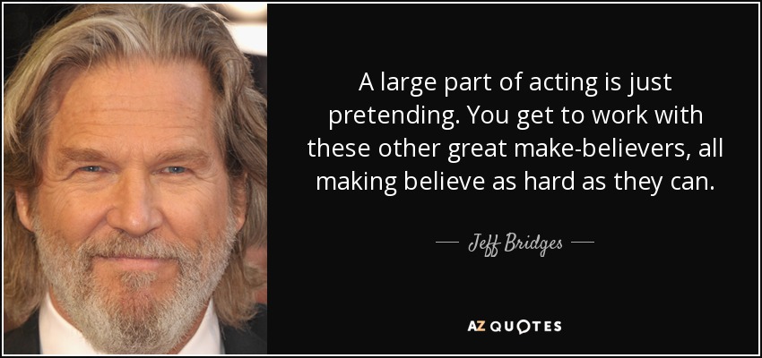 A large part of acting is just pretending. You get to work with these other great make-believers, all making believe as hard as they can. - Jeff Bridges