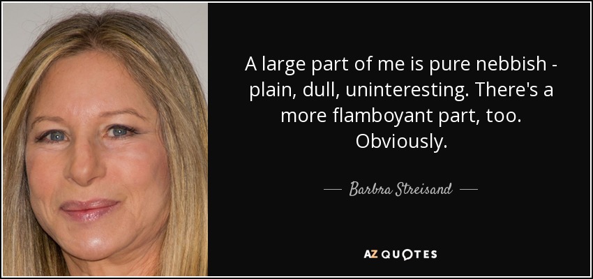 A large part of me is pure nebbish - plain, dull, uninteresting. There's a more flamboyant part, too. Obviously. - Barbra Streisand
