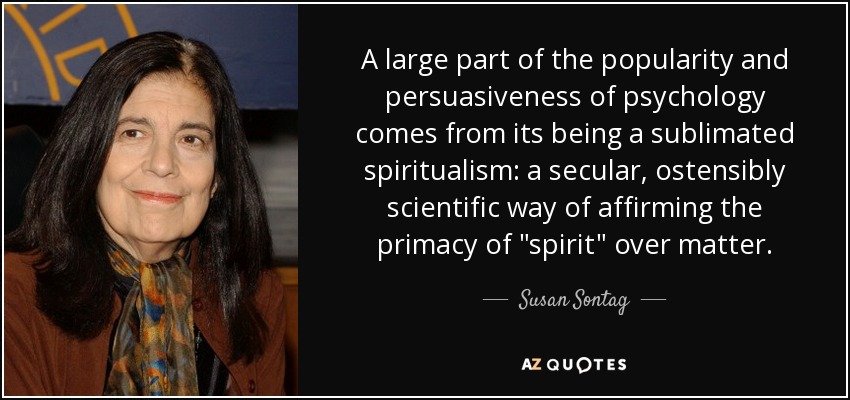 A large part of the popularity and persuasiveness of psychology comes from its being a sublimated spiritualism: a secular, ostensibly scientific way of affirming the primacy of 