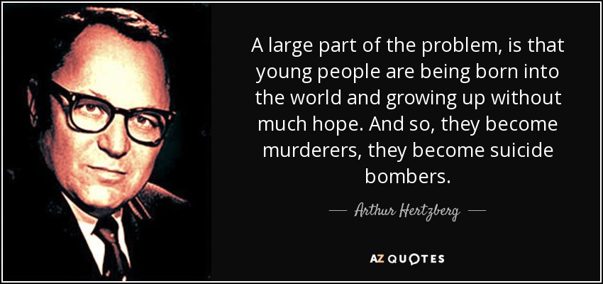 A large part of the problem, is that young people are being born into the world and growing up without much hope. And so, they become murderers, they become suicide bombers. - Arthur Hertzberg