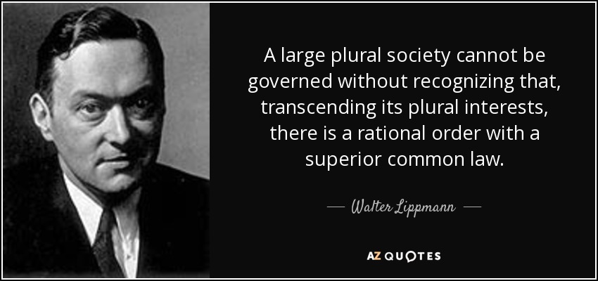 A large plural society cannot be governed without recognizing that, transcending its plural interests, there is a rational order with a superior common law. - Walter Lippmann