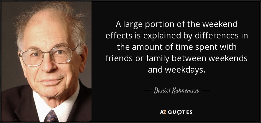 A large portion of the weekend effects is explained by differences in the amount of time spent with friends or family between weekends and weekdays. - Daniel Kahneman