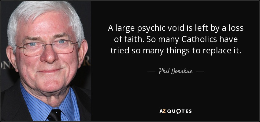 A large psychic void is left by a loss of faith. So many Catholics have tried so many things to replace it. - Phil Donahue