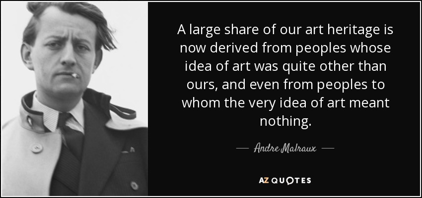 A large share of our art heritage is now derived from peoples whose idea of art was quite other than ours, and even from peoples to whom the very idea of art meant nothing. - Andre Malraux