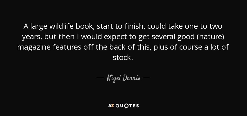 A large wildlife book, start to finish, could take one to two years, but then I would expect to get several good (nature) magazine features off the back of this, plus of course a lot of stock. - Nigel Dennis