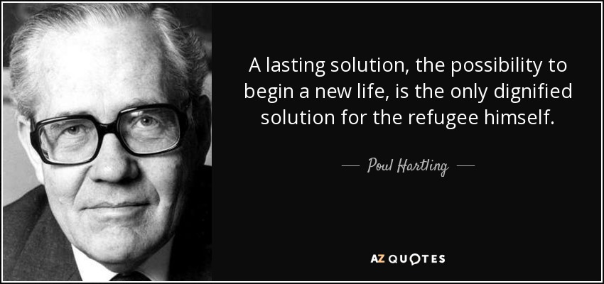 A lasting solution, the possibility to begin a new life, is the only dignified solution for the refugee himself. - Poul Hartling