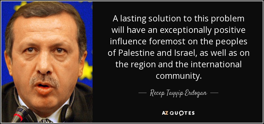 A lasting solution to this problem will have an exceptionally positive influence foremost on the peoples of Palestine and Israel, as well as on the region and the international community. - Recep Tayyip Erdogan