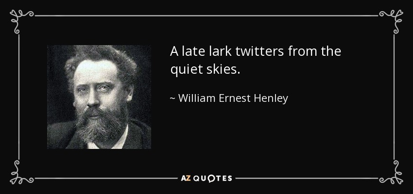 A late lark twitters from the quiet skies. - William Ernest Henley
