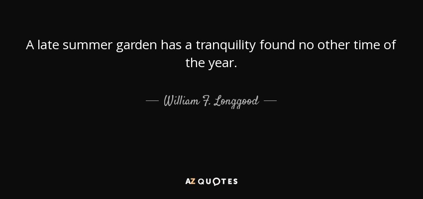 A late summer garden has a tranquility found no other time of the year. - William F. Longgood