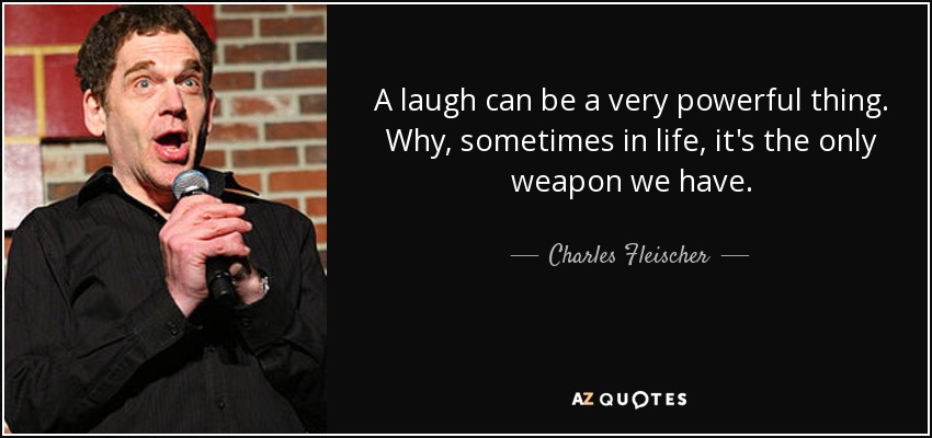 A laugh can be a very powerful thing. Why, sometimes in life, it's the only weapon we have. - Charles Fleischer