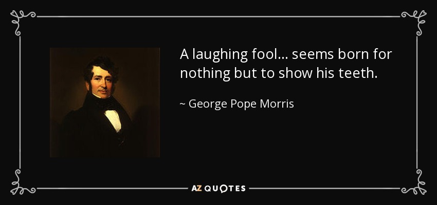 A laughing fool ... seems born for nothing but to show his teeth. - George Pope Morris