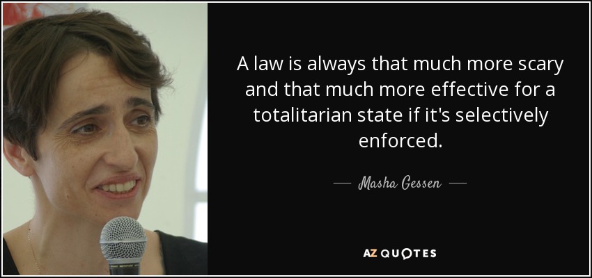 A law is always that much more scary and that much more effective for a totalitarian state if it's selectively enforced. - Masha Gessen