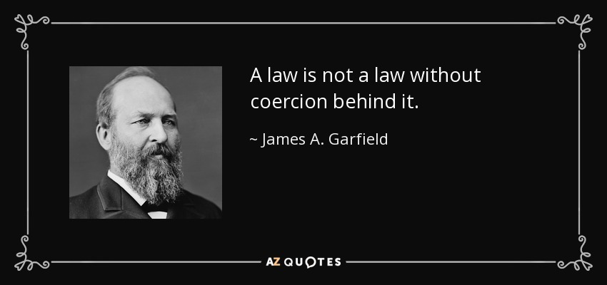 A law is not a law without coercion behind it. - James A. Garfield