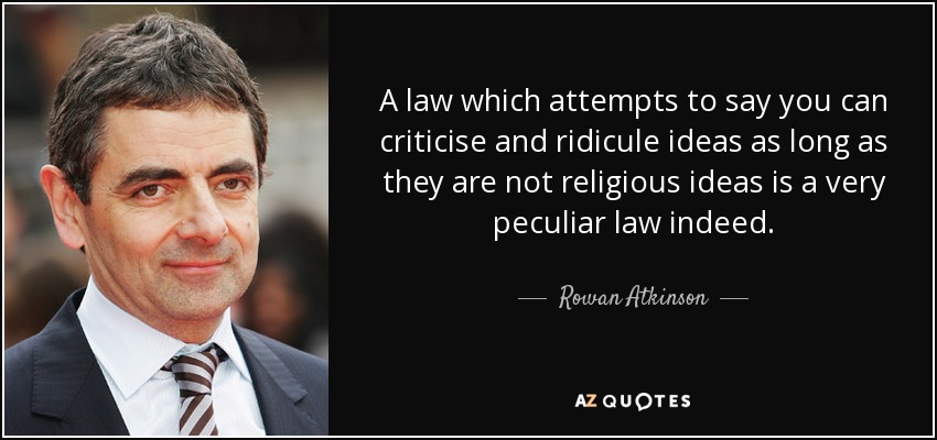 A law which attempts to say you can criticise and ridicule ideas as long as they are not religious ideas is a very peculiar law indeed. - Rowan Atkinson