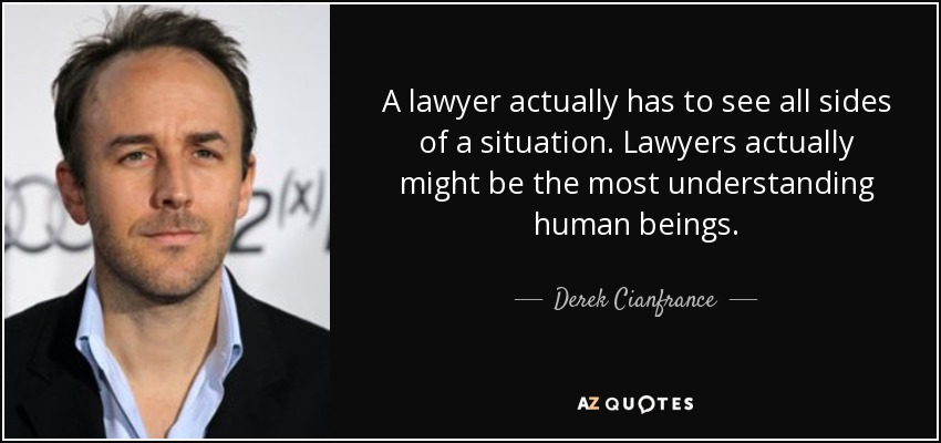 A lawyer actually has to see all sides of a situation. Lawyers actually might be the most understanding human beings. - Derek Cianfrance