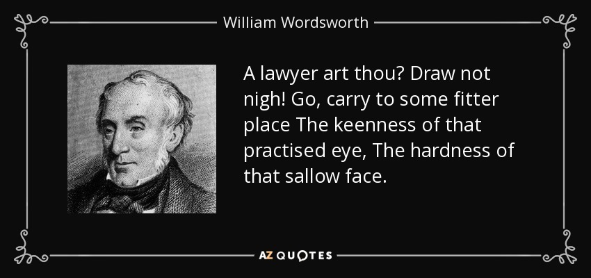 A lawyer art thou? Draw not nigh! Go, carry to some fitter place The keenness of that practised eye, The hardness of that sallow face. - William Wordsworth