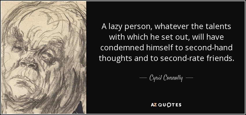 A lazy person, whatever the talents with which he set out, will have condemned himself to second-hand thoughts and to second-rate friends. - Cyril Connolly