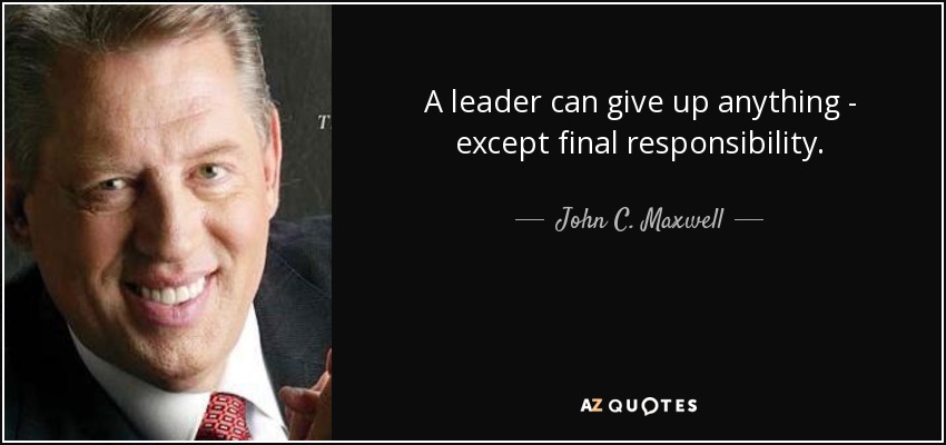 A leader can give up anything - except final responsibility. - John C. Maxwell