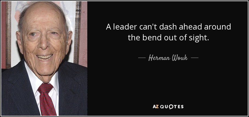 A leader can't dash ahead around the bend out of sight. - Herman Wouk