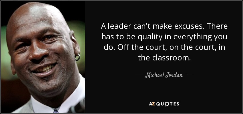 A leader can't make excuses. There has to be quality in everything you do. Off the court, on the court, in the classroom. - Michael Jordan