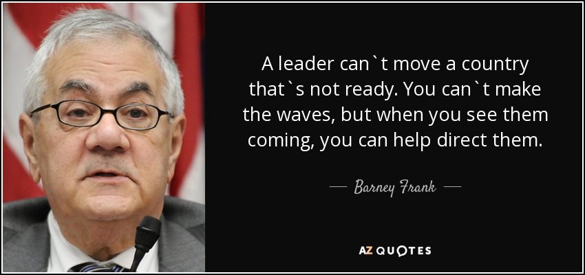 A leader can`t move a country that`s not ready. You can`t make the waves, but when you see them coming, you can help direct them. - Barney Frank