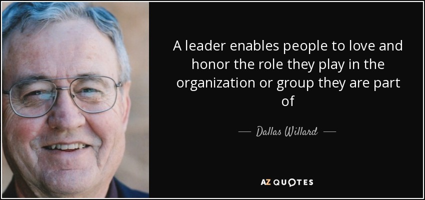 A leader enables people to love and honor the role they play in the organization or group they are part of - Dallas Willard