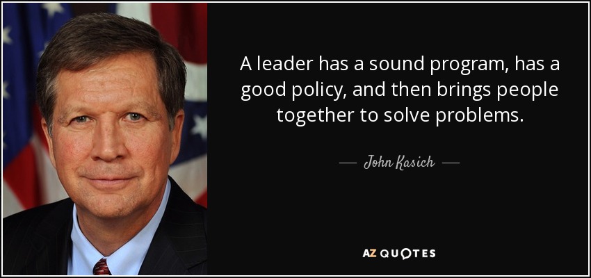 A leader has a sound program, has a good policy, and then brings people together to solve problems. - John Kasich