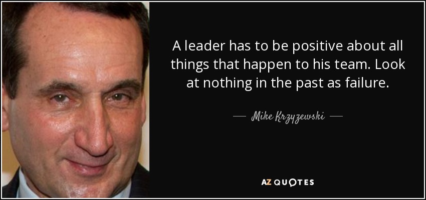 A leader has to be positive about all things that happen to his team. Look at nothing in the past as failure. - Mike Krzyzewski