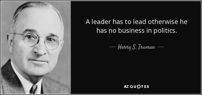A leader has to lead otherwise he has no business in politics. - Harry S. Truman