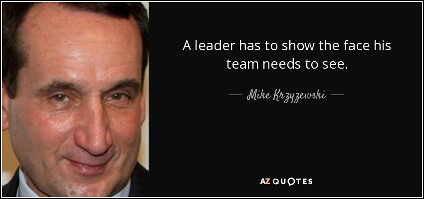 A leader has to show the face his team needs to see. - Mike Krzyzewski