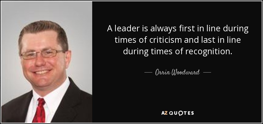 A leader is always first in line during times of criticism and last in line during times of recognition. - Orrin Woodward