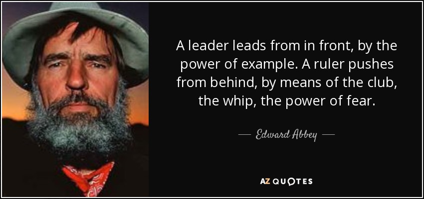 A leader leads from in front, by the power of example. A ruler pushes from behind, by means of the club, the whip, the power of fear. - Edward Abbey