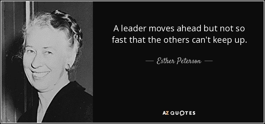 A leader moves ahead but not so fast that the others can't keep up. - Esther Peterson