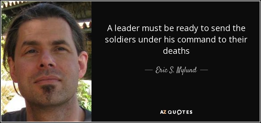 A leader must be ready to send the soldiers under his command to their deaths - Eric S. Nylund