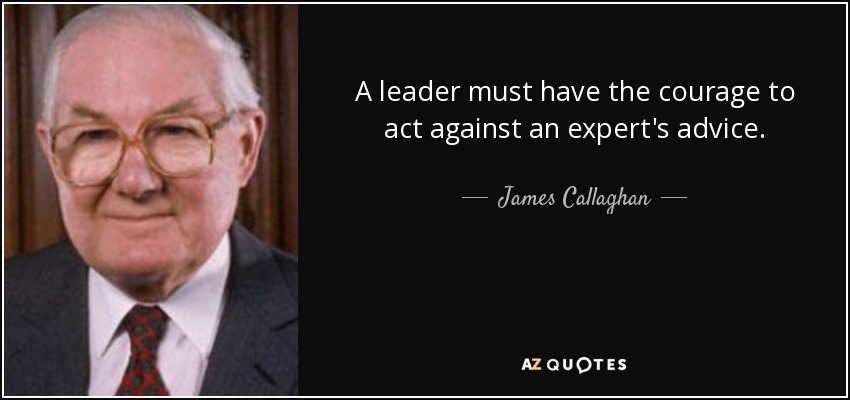 A leader must have the courage to act against an expert's advice. - James Callaghan