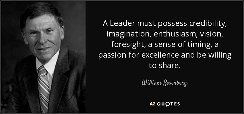 A Leader must possess credibility, imagination, enthusiasm, vision, foresight, a sense of timing, a passion for excellence and be willing to share. - William Rosenberg