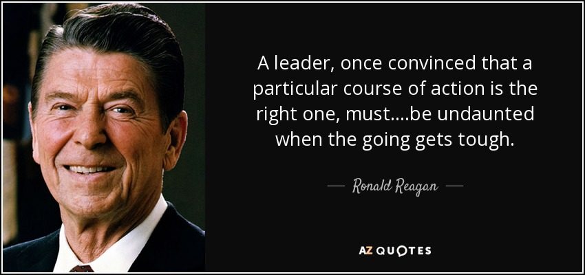 A leader, once convinced that a particular course of action is the right one, must....be undaunted when the going gets tough. - Ronald Reagan