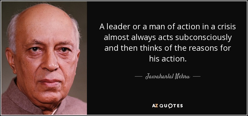 A leader or a man of action in a crisis almost always acts subconsciously and then thinks of the reasons for his action. - Jawaharlal Nehru