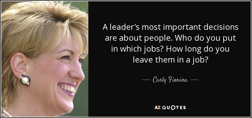 A leader's most important decisions are about people. Who do you put in which jobs? How long do you leave them in a job? - Carly Fiorina
