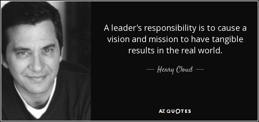 A leader's responsibility is to cause a vision and mission to have tangible results in the real world. - Henry Cloud