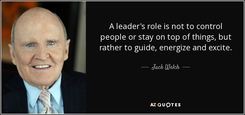 A leader's role is not to control people or stay on top of things, but rather to guide, energize and excite. - Jack Welch
