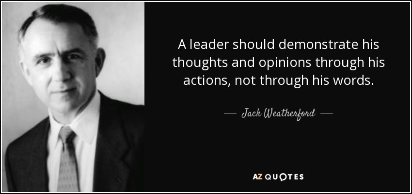 A leader should demonstrate his thoughts and opinions through his actions, not through his words. - Jack Weatherford