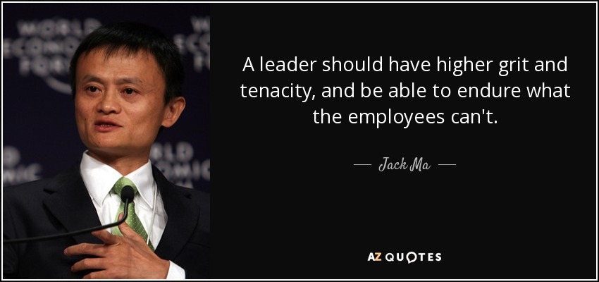 A leader should have higher grit and tenacity, and be able to endure what the employees can't. - Jack Ma