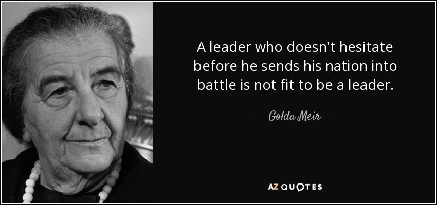 A leader who doesn't hesitate before he sends his nation into battle is not fit to be a leader. - Golda Meir