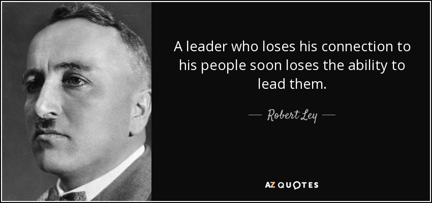 A leader who loses his connection to his people soon loses the ability to lead them. - Robert Ley