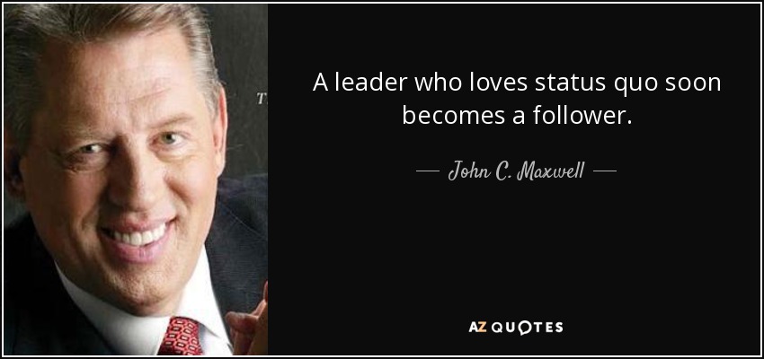 A leader who loves status quo soon becomes a follower. - John C. Maxwell