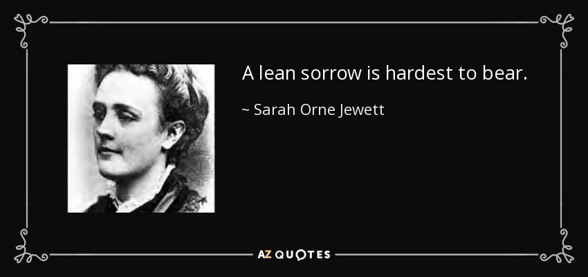 A lean sorrow is hardest to bear. - Sarah Orne Jewett